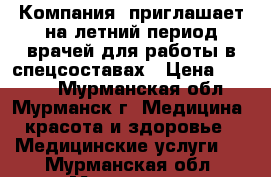 Компания  приглашает на летний период врачей для работы в спецсоставах › Цена ­ 6 000 - Мурманская обл., Мурманск г. Медицина, красота и здоровье » Медицинские услуги   . Мурманская обл.,Мурманск г.